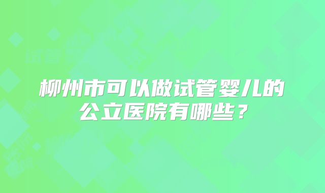 柳州市可以做试管婴儿的公立医院有哪些？