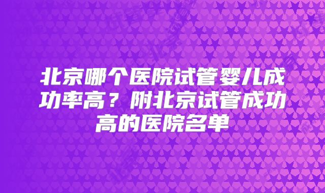 北京哪个医院试管婴儿成功率高？附北京试管成功高的医院名单