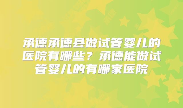 承德承德县做试管婴儿的医院有哪些?承德能做试管婴儿的有哪家医院