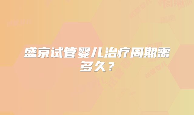 盛京试管婴儿治疗周期需多久？