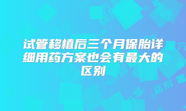试管移植后三个月保胎详细用药方案也会有最大的区别