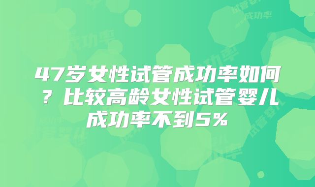 47岁女性试管成功率如何?比较高龄女性试管婴儿成功率不到5%
