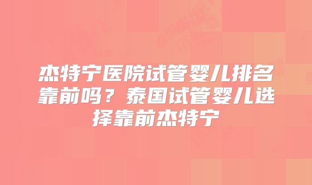 杰特宁医院试管婴儿排名靠前吗？泰国试管婴儿选择靠前杰特宁