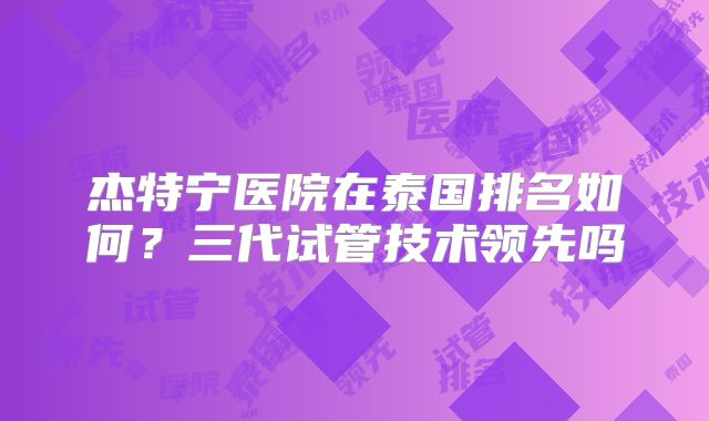 杰特宁医院在泰国排名如何?三代试管技术领先吗