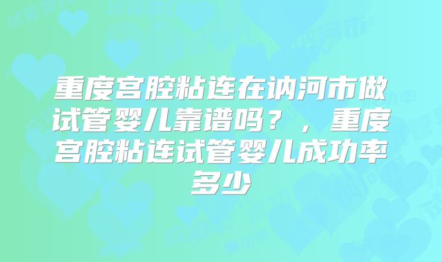 重度宫腔粘连在讷河市做试管婴儿靠谱吗?,重度宫腔粘连试管婴儿成功率多少