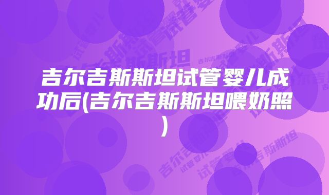 吉尔吉斯斯坦试管婴儿成功后(吉尔吉斯斯坦喂奶照)