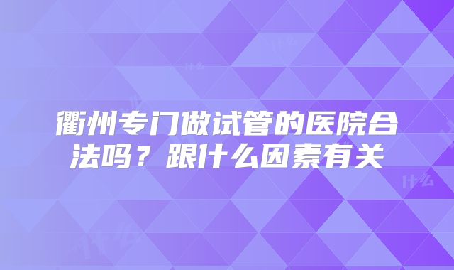 衢州专门做试管的医院合法吗？跟什么因素有关