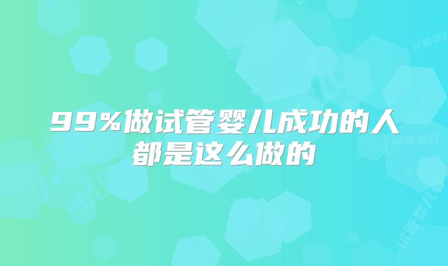 99%做试管婴儿成功的人都是这么做的