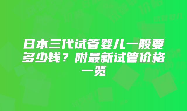 日本三代试管婴儿一般要多少钱?附最新试管价格一览