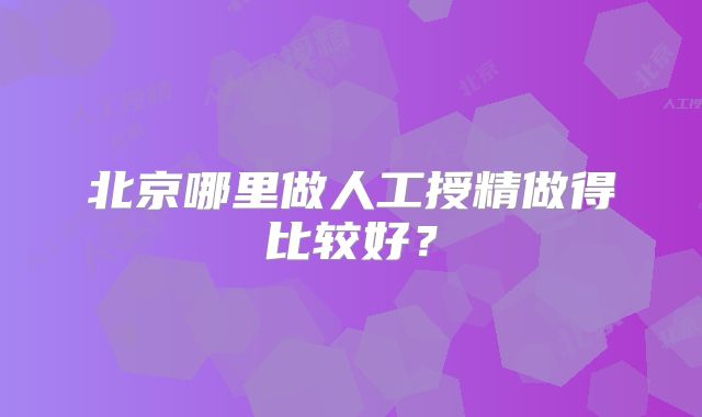 北京哪里做人工授精做得比较好？