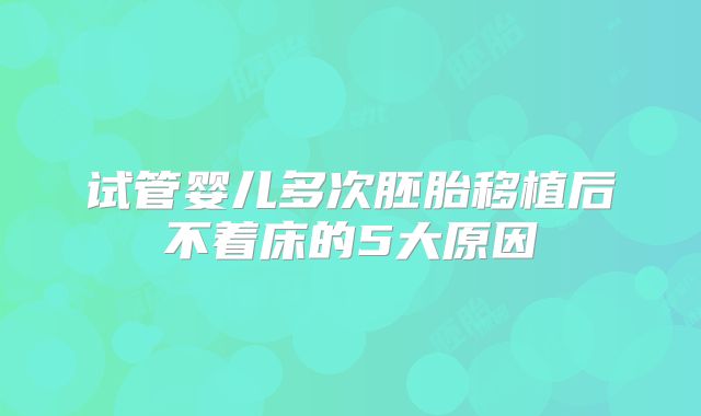 试管婴儿多次胚胎移植后不着床的5大原因