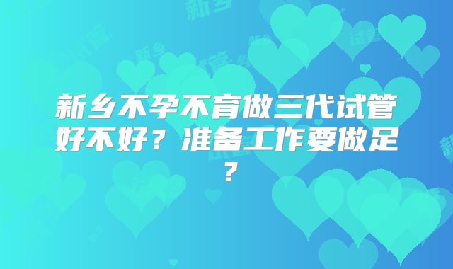 新乡不孕不育做三代试管好不好？准备工作要做足？