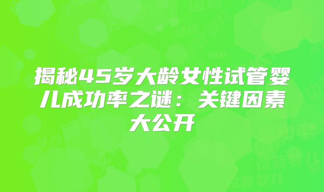 揭秘45岁大龄女性试管婴儿成功率之谜：关键因素大公开