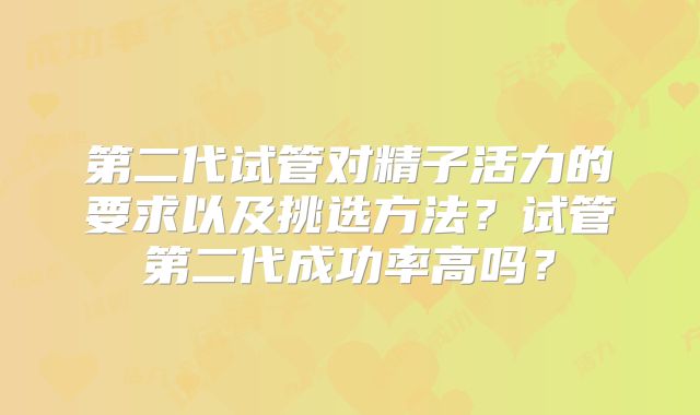 第二代试管对精子活力的要求以及挑选方法?试管第二代成功率高吗?