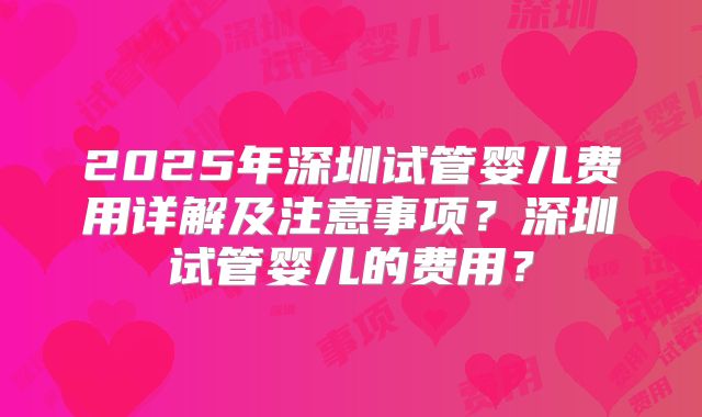 2025年深圳试管婴儿费用详解及注意事项?深圳试管婴儿的费用?