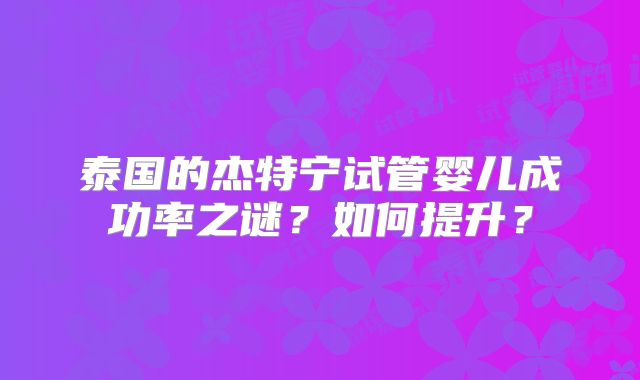 泰国的杰特宁试管婴儿成功率之谜?如何提升?