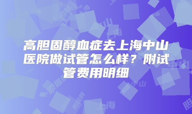 高胆固醇血症去上海中山医院做试管怎么样？附试管费用明细