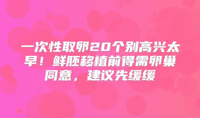 一次性取卵20个别高兴太早!鲜胚移植前得需卵巢同意,建议先缓缓