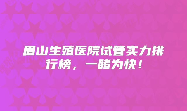 眉山生殖医院试管实力排行榜,一睹为快!