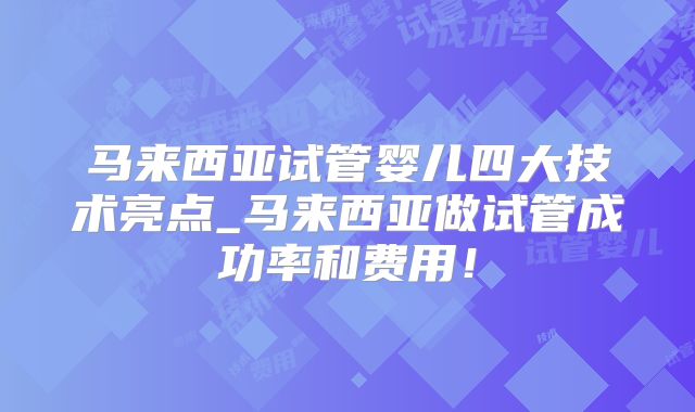 马来西亚试管婴儿四大技术亮点_马来西亚做试管成功率和费用!