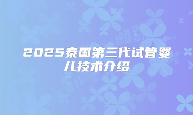 2025泰国第三代试管婴儿技术介绍