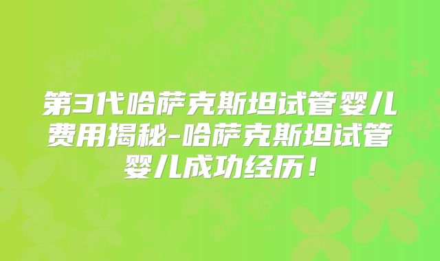 第3代哈萨克斯坦试管婴儿费用揭秘-哈萨克斯坦试管婴儿成功经历！