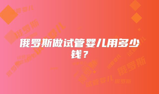 俄罗斯做试管婴儿用多少钱？