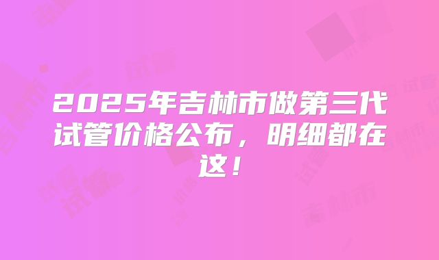 2025年吉林市做第三代试管价格公布,明细都在这!