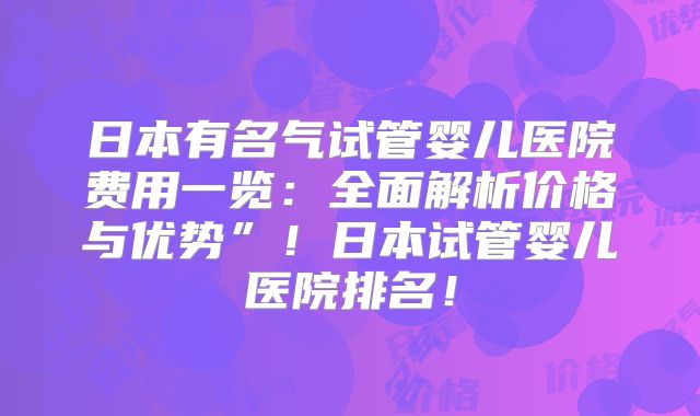 日本有名气试管婴儿医院费用一览:全面解析价格与优势”!日本试管婴儿医院排名!