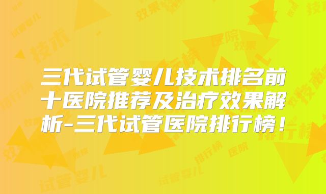 三代试管婴儿技术排名前十医院推荐及治疗效果解析-三代试管医院排行榜!