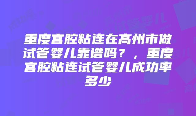 重度宫腔粘连在高州市做试管婴儿靠谱吗?,重度宫腔粘连试管婴儿成功率多少