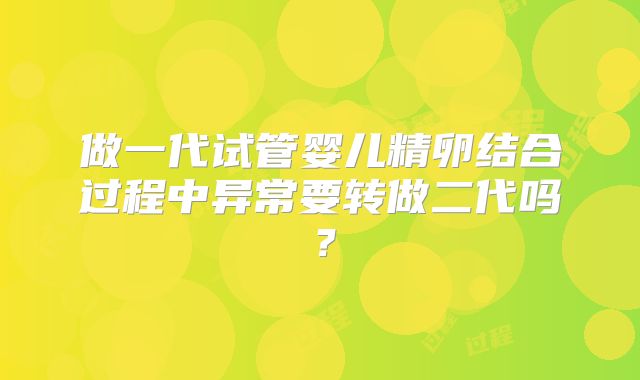 做一代试管婴儿精卵结合过程中异常要转做二代吗？