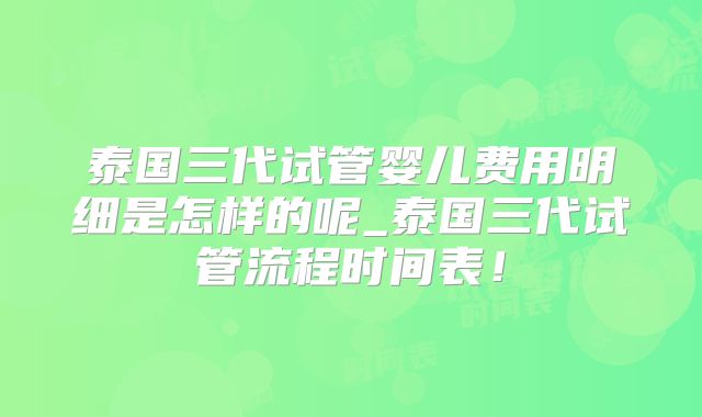 泰国三代试管婴儿费用明细是怎样的呢_泰国三代试管流程时间表!