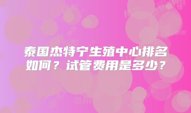泰国杰特宁生殖中心排名如何?试管费用是多少?