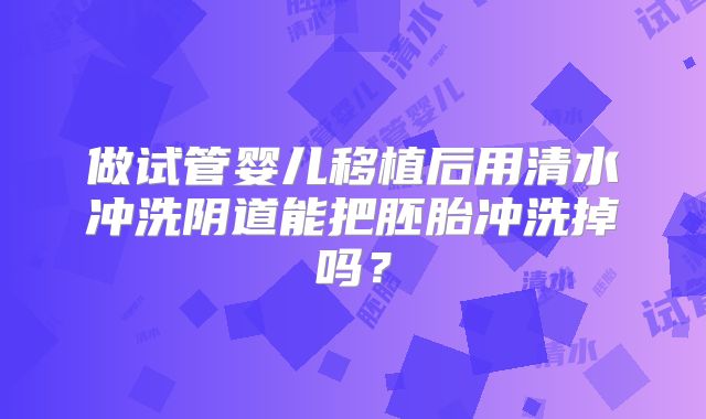 做试管婴儿移植后用清水冲洗阴道能把胚胎冲洗掉吗？