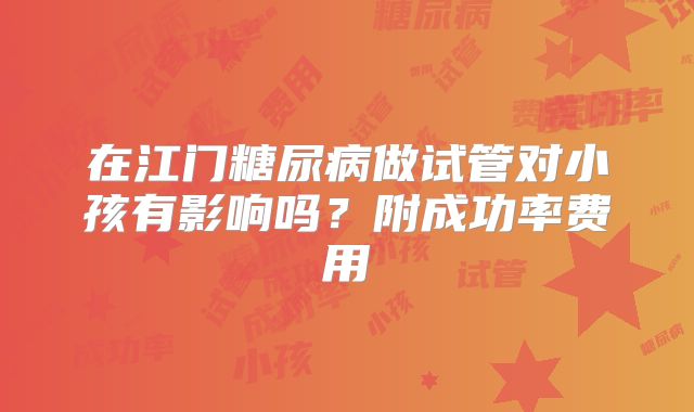 在江门糖尿病做试管对小孩有影响吗?附成功率费用