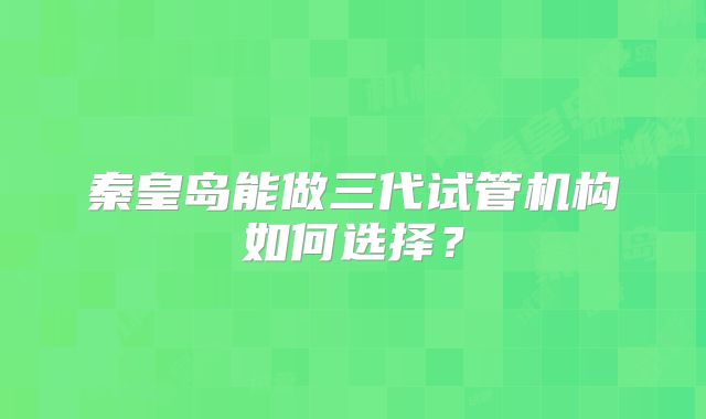 秦皇岛能做三代试管机构如何选择？