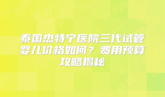 泰国杰特宁医院三代试管婴儿价格如何?费用预算攻略揭秘