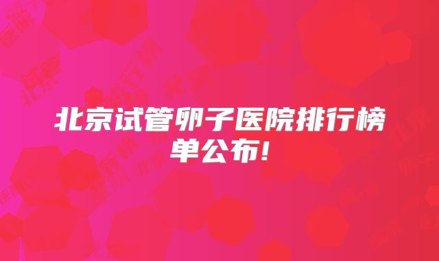 北京试管卵子医院排行榜单公布!