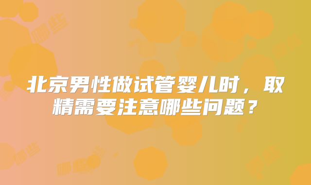 北京男性做试管婴儿时,取精需要注意哪些问题?