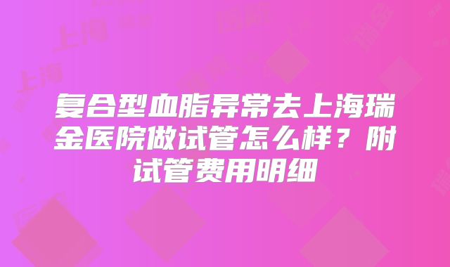 复合型血脂异常去上海瑞金医院做试管怎么样?附试管费用明细