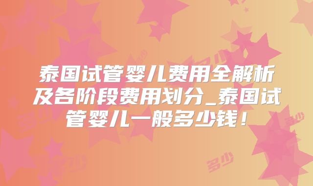 泰国试管婴儿费用全解析及各阶段费用划分_泰国试管婴儿一般多少钱！