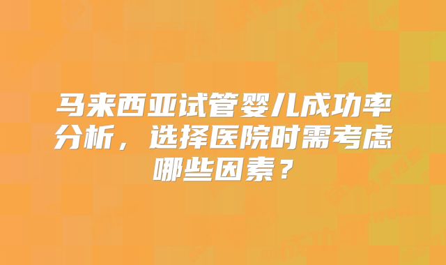 马来西亚试管婴儿成功率分析,选择医院时需考虑哪些因素?