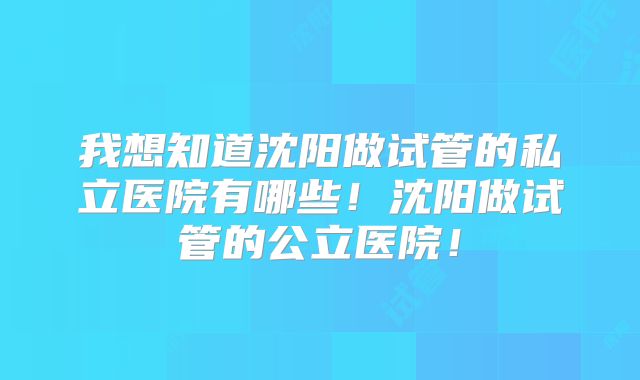 我想知道沈阳做试管的私立医院有哪些!沈阳做试管的公立医院!