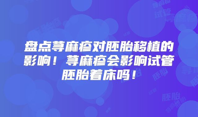 盘点荨麻疹对胚胎移植的影响！荨麻疹会影响试管胚胎着床吗！