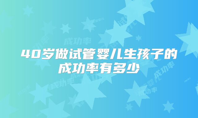 40岁做试管婴儿生孩子的成功率有多少