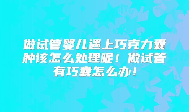 做试管婴儿遇上巧克力囊肿该怎么处理呢!做试管有巧囊怎么办!