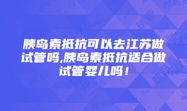 胰岛素抵抗可以去江苏做试管吗,胰岛素抵抗适合做试管婴儿吗!