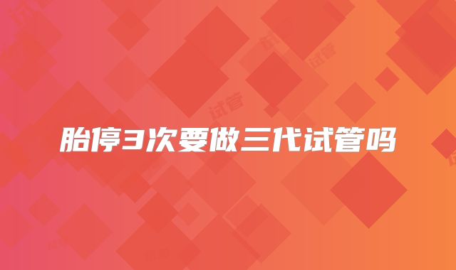胎停3次要做三代试管吗