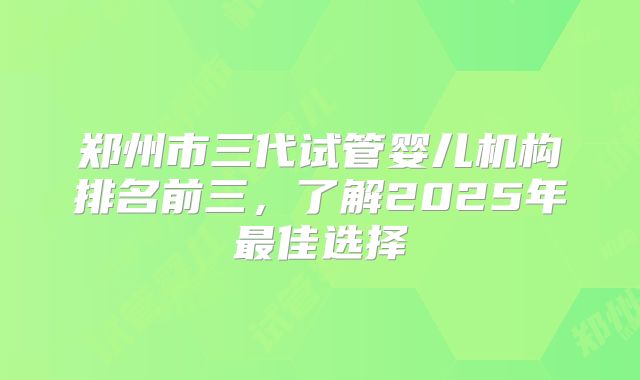 郑州市三代试管婴儿机构排名前三,了解2025年最佳选择